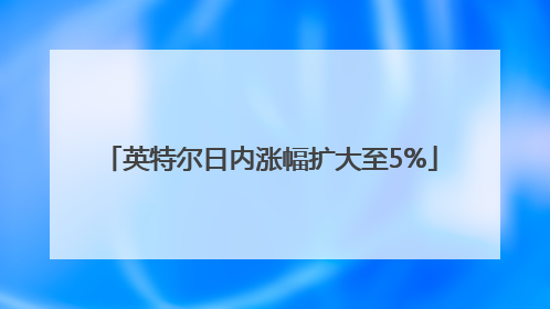 英特尔日内涨幅扩大至5%
