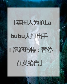 英国人为抢Labubu大打出手！泡泡玛特：暂停在英销售