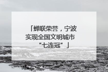 蝉联荣誉，宁波实现全国文明城市“七连冠”