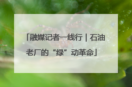 融媒记者一线行｜石油老厂的“绿”动革命