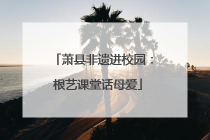 萧县非遗进校园：根艺课堂话母爱