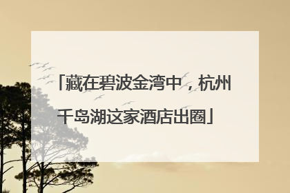 藏在碧波金湾中，杭州千岛湖这家酒店出圈
