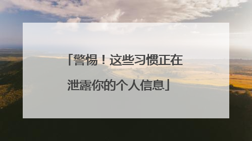 警惕！这些习惯正在泄露你的个人信息