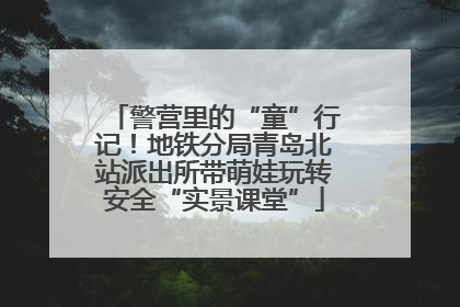 警营里的“童”行记！地铁分局青岛北站派出所带萌娃玩转安全“实景课堂”