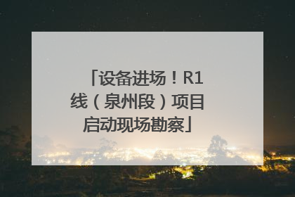 设备进场！R1线（泉州段）项目启动现场勘察