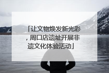 让文物焕发新光彩，周口店遗址开展非遗文化体验活动