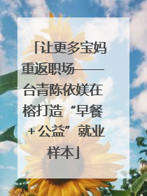 让更多宝妈重返职场——台青陈依媄在榕打造“早餐＋公益”就业样本