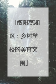 衡阳蒸湘区：乡村学校的美育突围