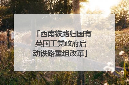 西南铁路归国有 英国工党政府启动铁路重组改革