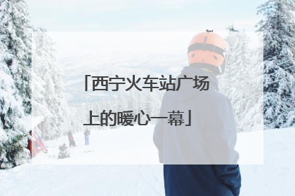 西宁火车站广场上的暖心一幕