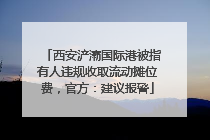西安浐灞国际港被指有人违规收取流动摊位费，官方：建议报警