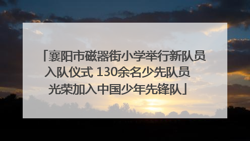 襄阳市磁器街小学举行新队员入队仪式 130余名少先队员光荣加入中国少年先锋队