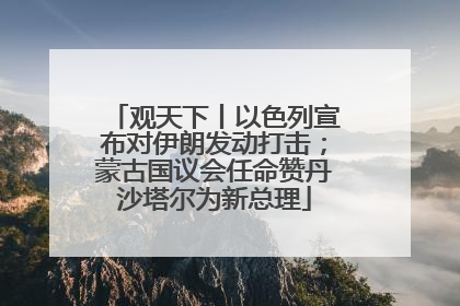 观天下丨以色列宣布对伊朗发动打击；蒙古国议会任命赞丹沙塔尔为新总理