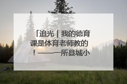 追光｜我的德育课是体育老师教的！——一所县城小学的思政课改革