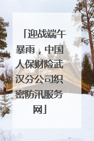 迎战端午暴雨，中国人保财险武汉分公司织密防汛服务网