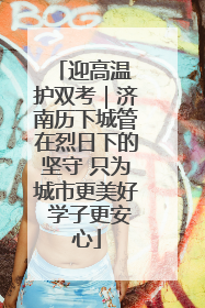 迎高温 护双考｜济南历下城管在烈日下的坚守 只为城市更美好 学子更安心