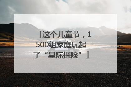 这个儿童节，1500组家庭玩起了“星际探险”