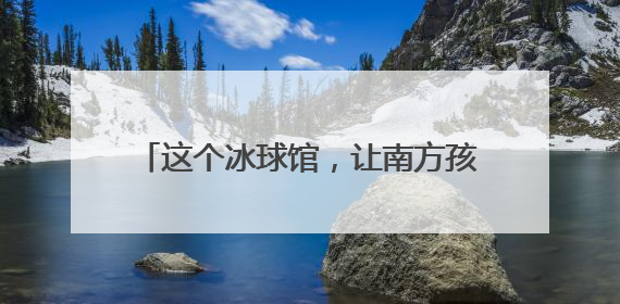 这个冰球馆，让南方孩子也能参与冰雪运动