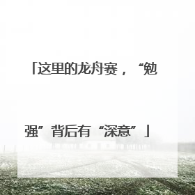 这里的龙舟赛，“勉强”背后有“深意”