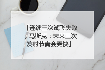 连续三次试飞失败，马斯克：未来三次发射节奏会更快