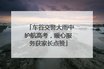 车谷交警大雨中护航高考，暖心服务获家长点赞