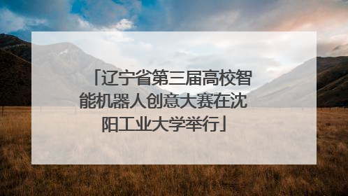 辽宁省第三届高校智能机器人创意大赛在沈阳工业大学举行