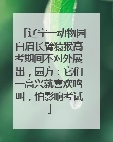 辽宁一动物园白眉长臂猿猴高考期间不对外展出，园方：它们一高兴就喜欢鸣叫，怕影响考试