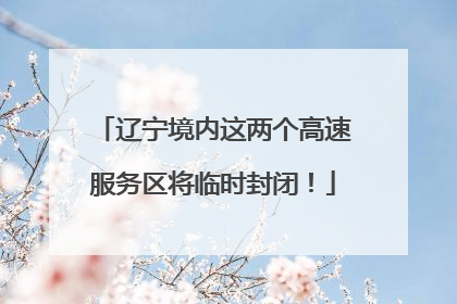 辽宁境内这两个高速服务区将临时封闭！