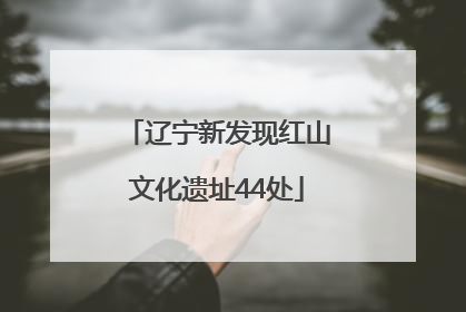辽宁新发现红山文化遗址44处