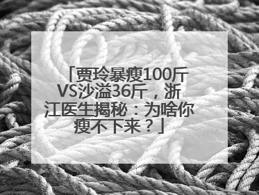 贾玲暴瘦100斤VS沙溢36斤，浙江医生揭秘：为啥你瘦不下来？