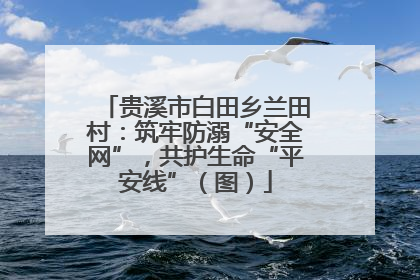 贵溪市白田乡兰田村：筑牢防溺“安全网”，共护生命“平安线”（图）