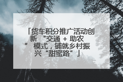 货车积分推广活动创新 “交通 + 助农” 模式，铺就乡村振兴“甜蜜路”
