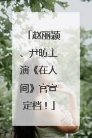 赵丽颖、尹昉主演《在人间》官宣定档！