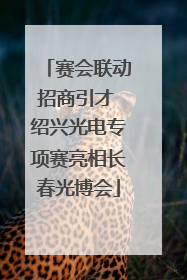 赛会联动招商引才 绍兴光电专项赛亮相长春光博会