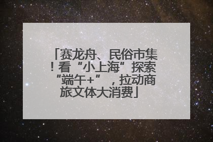 赛龙舟、民俗市集！看“小上海”探索“端午+”，拉动商旅文体大消费