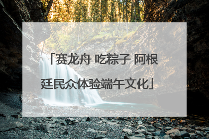 赛龙舟 吃粽子 阿根廷民众体验端午文化