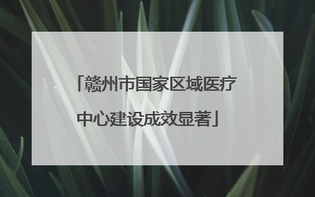赣州市国家区域医疗中心建设成效显著