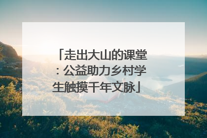 走出大山的课堂：公益助力乡村学生触摸千年文脉