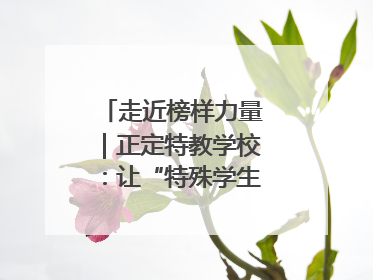 走近榜样力量｜正定特教学校：让“特殊学生”不再特殊