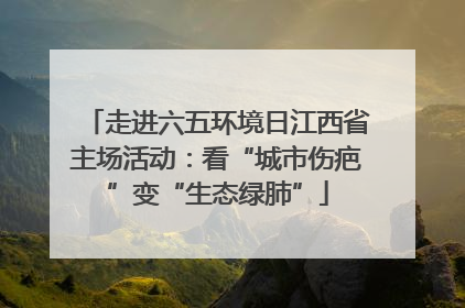 走进六五环境日江西省主场活动：看“城市伤疤”变“生态绿肺”
