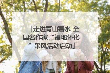走进青山碧水 全国名作家“福地怀化”采风活动启动