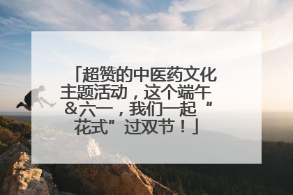 超赞的中医药文化主题活动，这个端午＆六一，我们一起“花式”过双节！