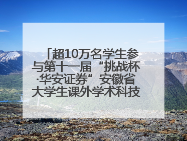 超10万名学生参与第十一届“挑战杯·华安证券”安徽省大学生课外学术科技作品竞赛