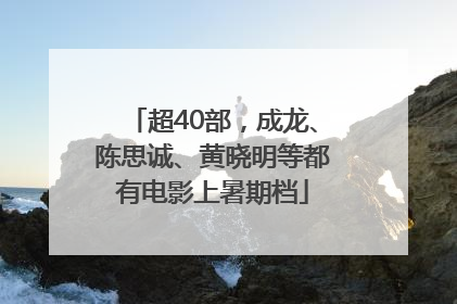 超40部，成龙、陈思诚、黄晓明等都有电影上暑期档
