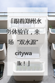 跟着郑州水务体验官，来场“双水源”citywalk！