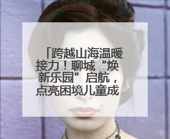 跨越山海温暖接力！聊城“焕新乐园”启航，点亮困境儿童成长之光