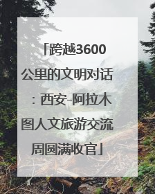 跨越3600公里的文明对话：西安-阿拉木图人文旅游交流周圆满收官