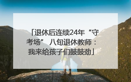 退休后连续24年“守考场” 八旬退休教师：我来给孩子们鼓鼓劲