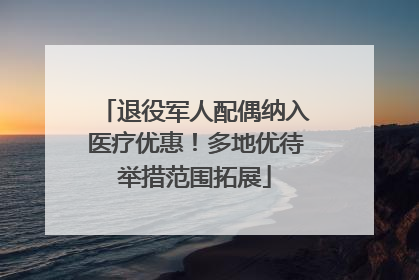 退役军人配偶纳入医疗优惠！多地优待举措范围拓展