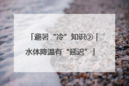 避暑“冷”知识②｜水体降温有“延迟”